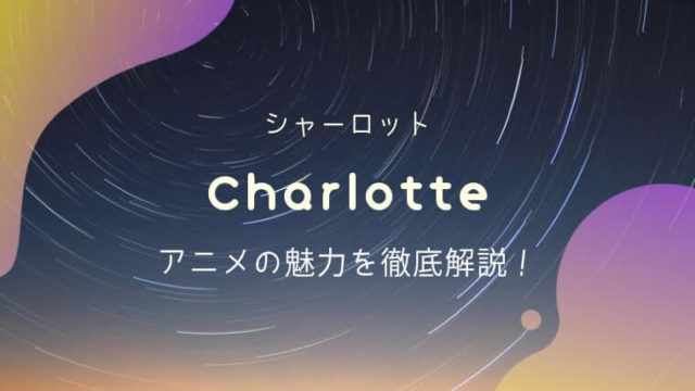 『Charlotte（シャーロット）』SF・学園アニメの魅力を解説＆ネタバレ感想